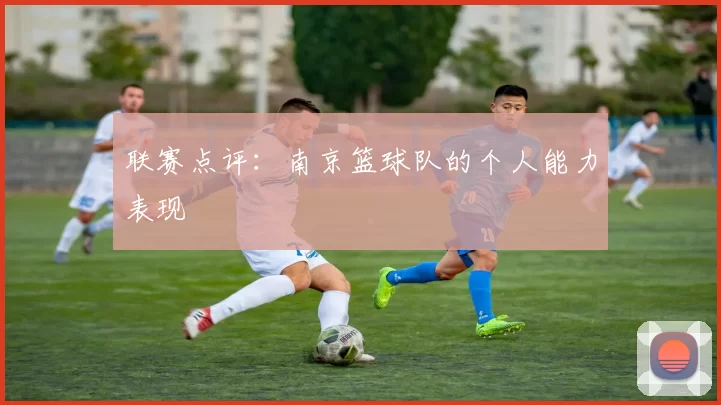 联赛点评：南京篮球队的个人能力表现