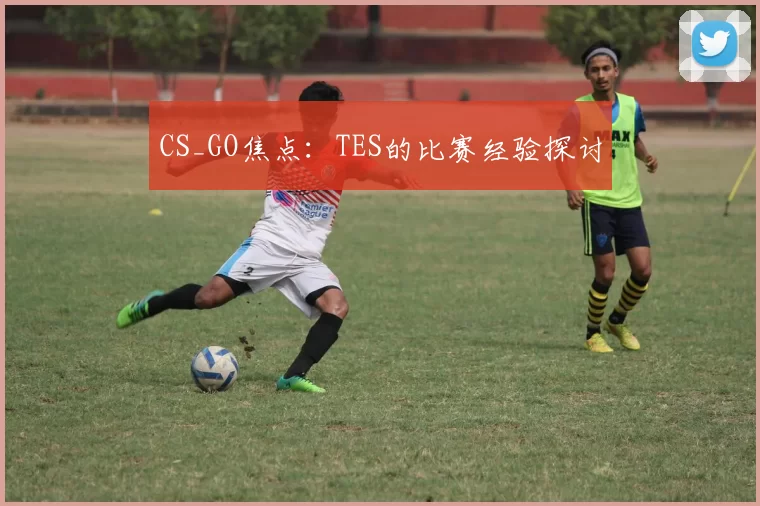 CS_GO焦点：TES的比赛经验探讨