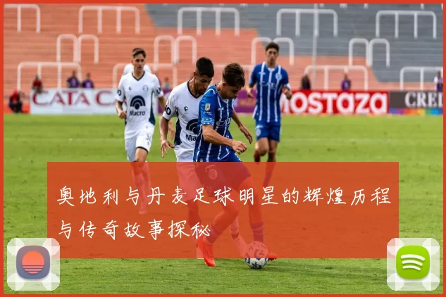 奥地利与丹麦足球明星的辉煌历程与传奇故事探秘