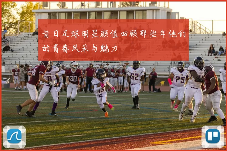 昔日足球明星颜值回顾那些年他们的青春风采与魅力