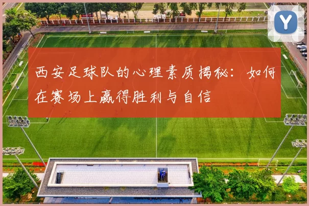 西安足球队的心理素质揭秘：如何在赛场上赢得胜利与自信