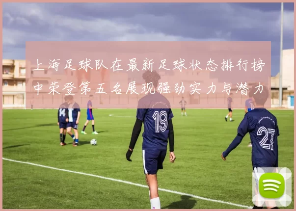 上海足球队在最新足球状态排行榜中荣登第五名展现强劲实力与潜力