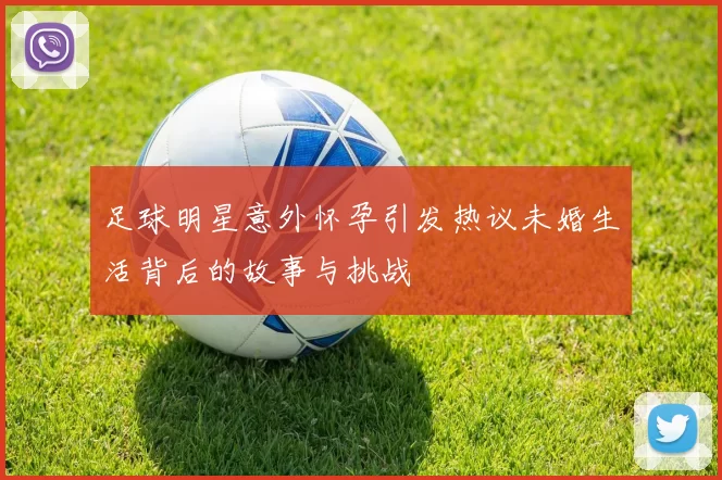 足球明星意外怀孕引发热议未婚生活背后的故事与挑战