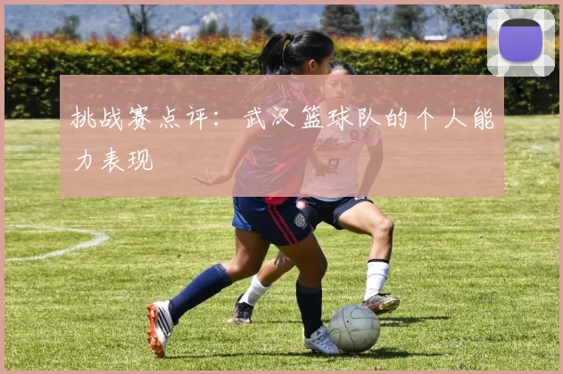 挑战赛点评：武汉篮球队的个人能力表现