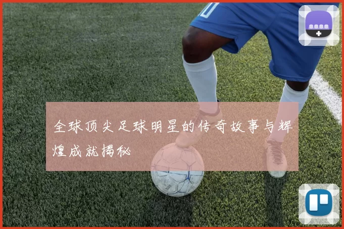 全球顶尖足球明星的传奇故事与辉煌成就揭秘