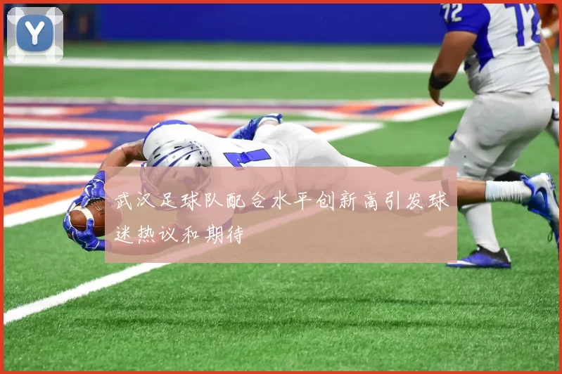武汉足球队配合水平创新高引发球迷热议和期待