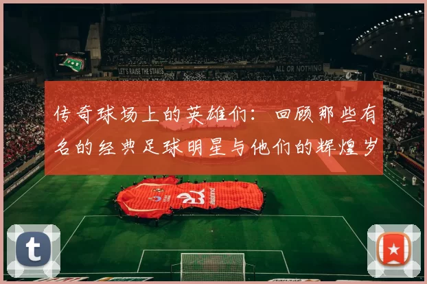 传奇球场上的英雄们：回顾那些有名的经典足球明星与他们的辉煌岁月