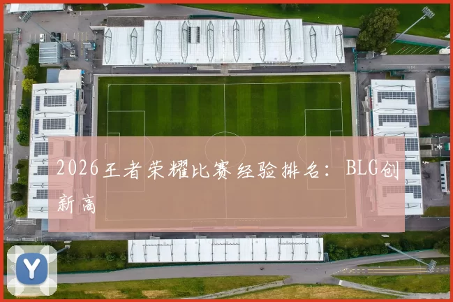 2026王者荣耀比赛经验排名：BLG创新高