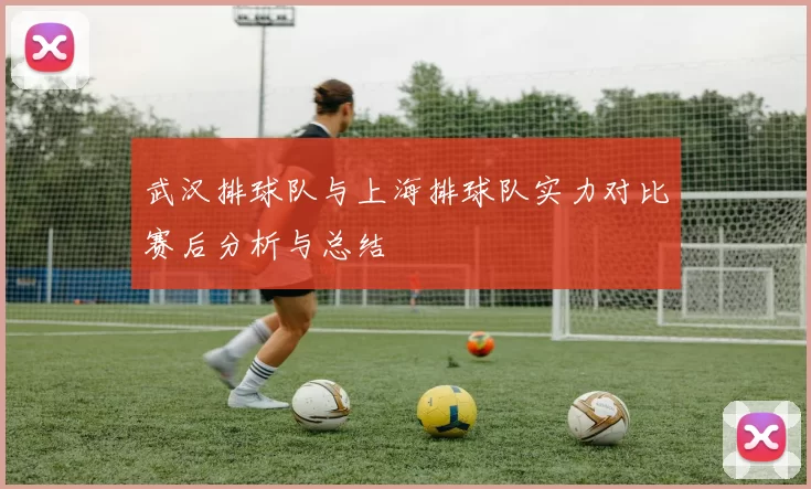 武汉排球队与上海排球队实力对比赛后分析与总结