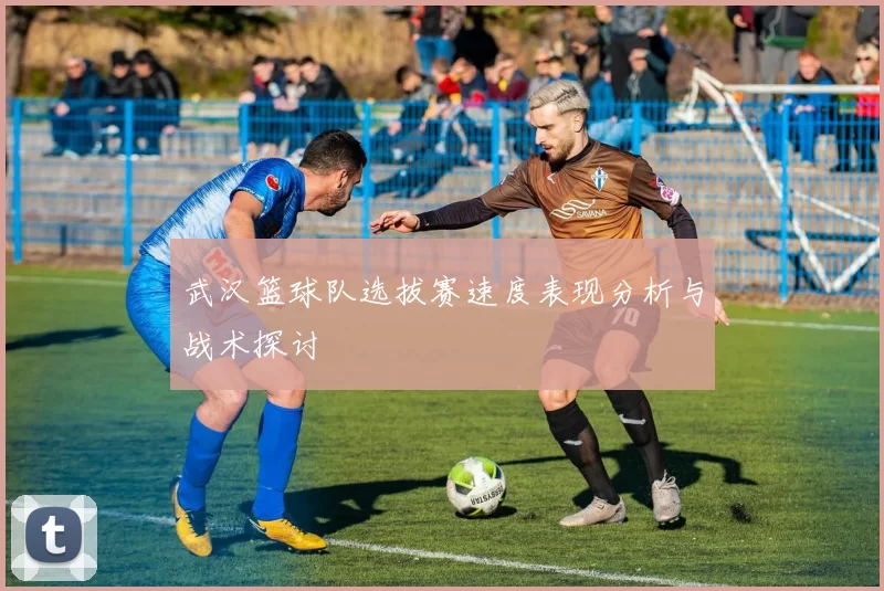 武汉篮球队选拔赛速度表现分析与战术探讨