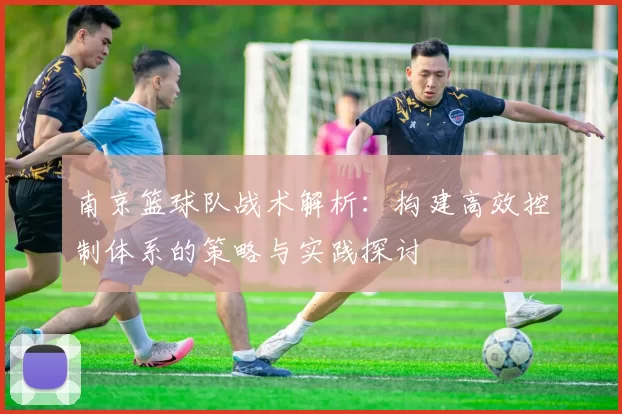 南京篮球队战术解析：构建高效控制体系的策略与实践探讨