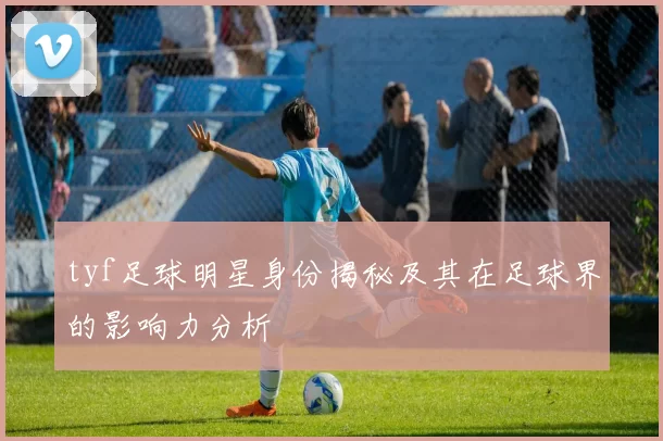 tyf足球明星身份揭秘及其在足球界的影响力分析